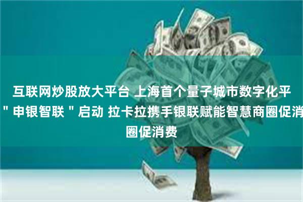 互联网炒股放大平台 上海首个量子城市数字化平台"申银智联"启动 拉卡拉携手银联赋能智慧商圈促消费