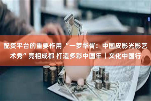 配资平台的重要作用 “一梦华胥:中国皮影光影艺术秀”亮相成都 打造多彩中国年|文化中国行