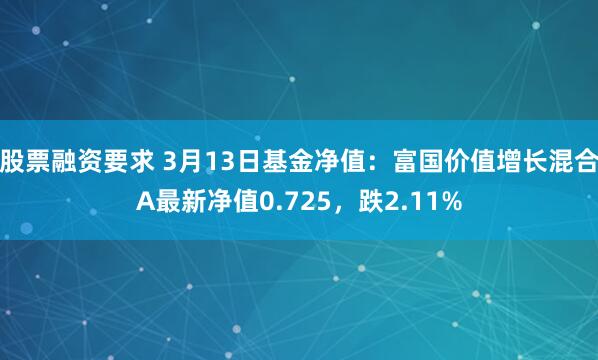 股票融资要求 3月13日基金净值：富国价值增长混合A最新净值0.725，跌2.11%