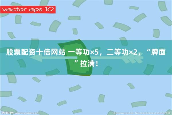 股票配资十倍网站 一等功×5,二等功×2,“牌面”拉满!