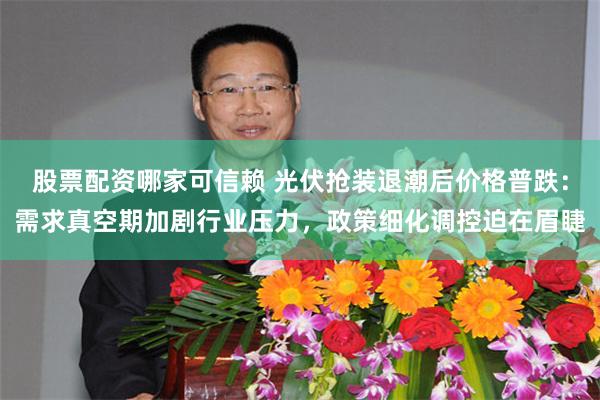 股票配资哪家可信赖 光伏抢装退潮后价格普跌:需求真空期加剧行业压力,政策细化调控迫在眉睫