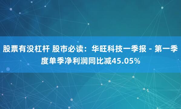 股票有没杠杆 股市必读：华旺科技一季报 - 第一季度单季净利润同比减45.05%