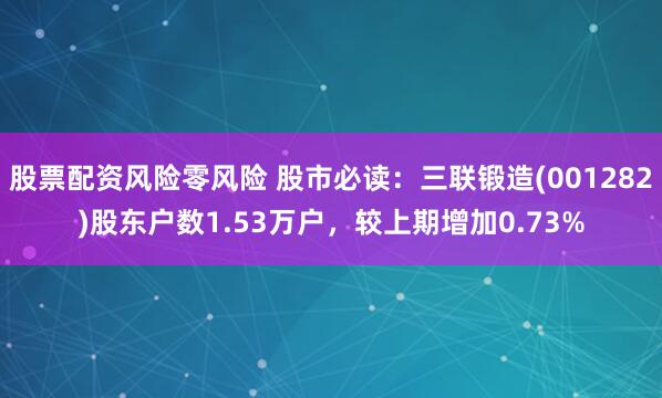 股票配资风险零风险 股市必读：三联锻造(001282)股东户数1.53万户，较上期增加0.73%