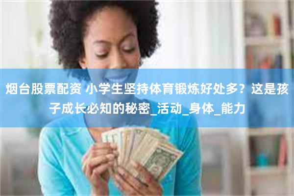 烟台股票配资 小学生坚持体育锻炼好处多？这是孩子成长必知的秘密_活动_身体_能力