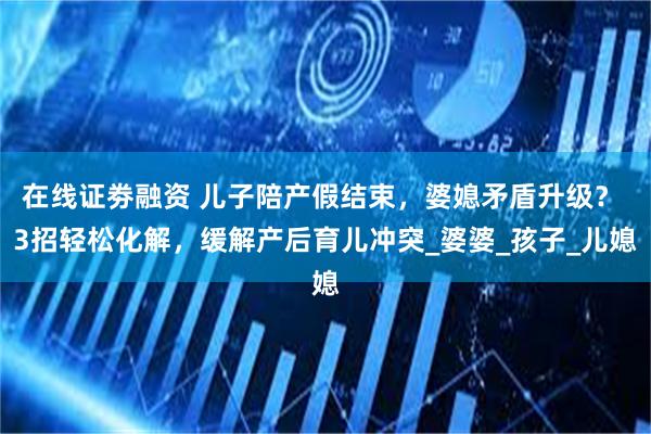 在线证劵融资 儿子陪产假结束，婆媳矛盾升级？ 3招轻松化解，缓解产后育儿冲突_婆婆_孩子_儿媳