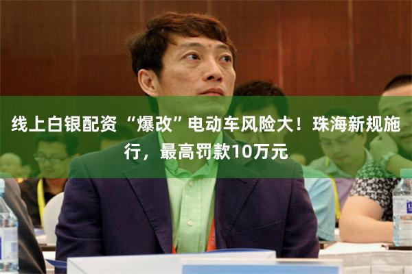 线上白银配资 “爆改”电动车风险大！珠海新规施行，最高罚款10万元