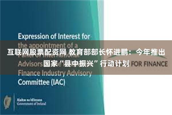 互联网股票配资网 教育部部长怀进鹏：今年推出国家“县中振兴”行动计划