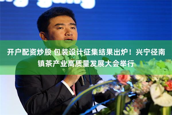 开户配资炒股 包装设计征集结果出炉！兴宁径南镇茶产业高质量发展大会举行