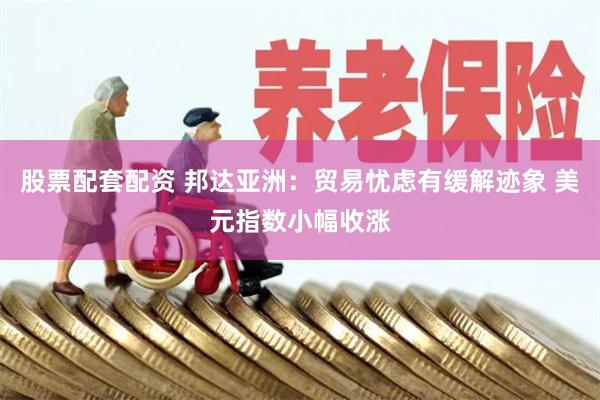 股票配套配资 邦达亚洲：贸易忧虑有缓解迹象 美元指数小幅收涨