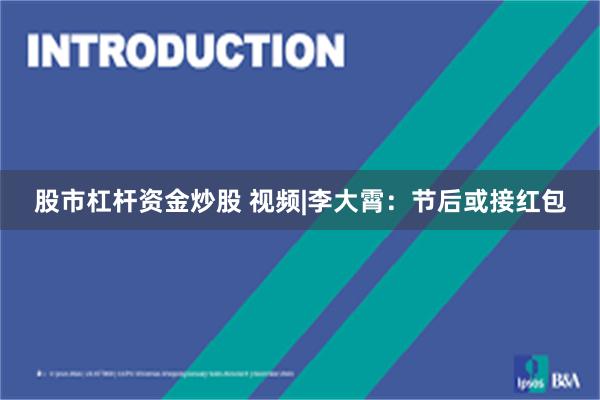 股市杠杆资金炒股 视频|李大霄：节后或接红包