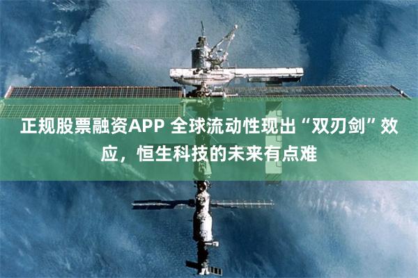 正规股票融资APP 全球流动性现出“双刃剑”效应，恒生科技的未来有点难