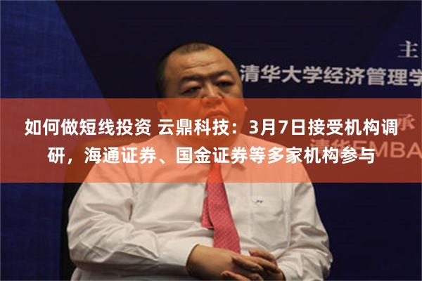 如何做短线投资 云鼎科技：3月7日接受机构调研，海通证券、国金证券等多家机构参与