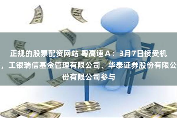 正规的股票配资网站 粤高速Ａ：3月7日接受机构调研，工银瑞信基金管理有限公司、华泰证券股份有限公司参与