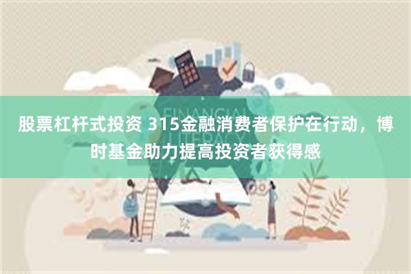 股票杠杆式投资 315金融消费者保护在行动，博时基金助力提高投资者获得感