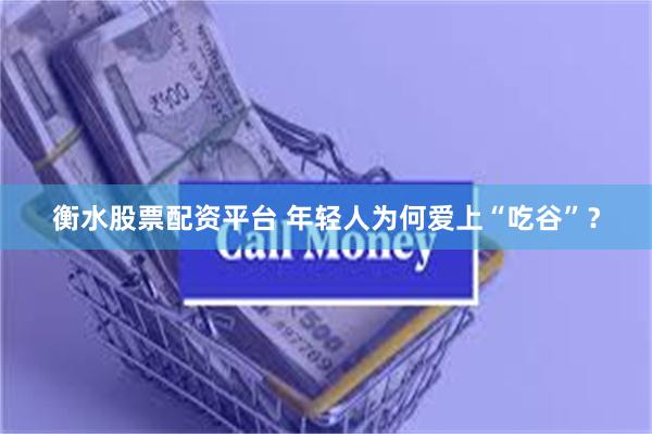 衡水股票配资平台 年轻人为何爱上“吃谷”？