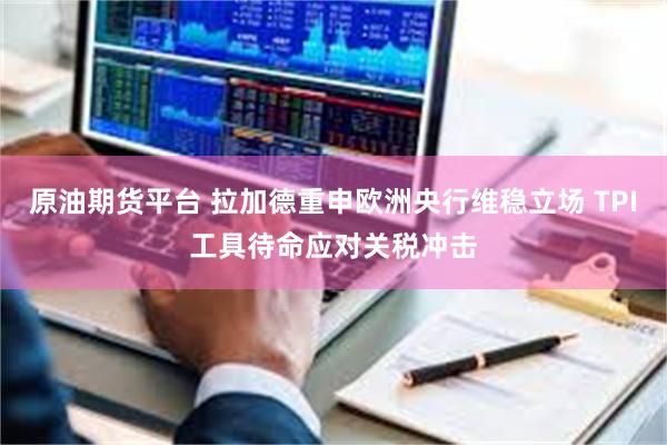 原油期货平台 拉加德重申欧洲央行维稳立场 TPI工具待命应对关税冲击