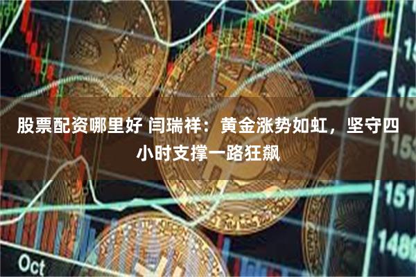 股票配资哪里好 闫瑞祥：黄金涨势如虹，坚守四小时支撑一路狂飙