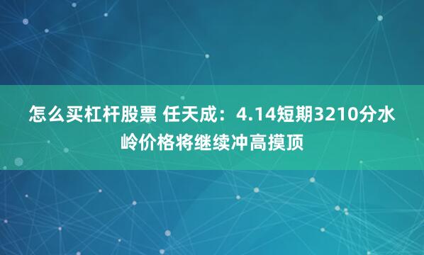 怎么买杠杆股票 任天成：4.14短期3210分水岭价格将继续冲高摸顶