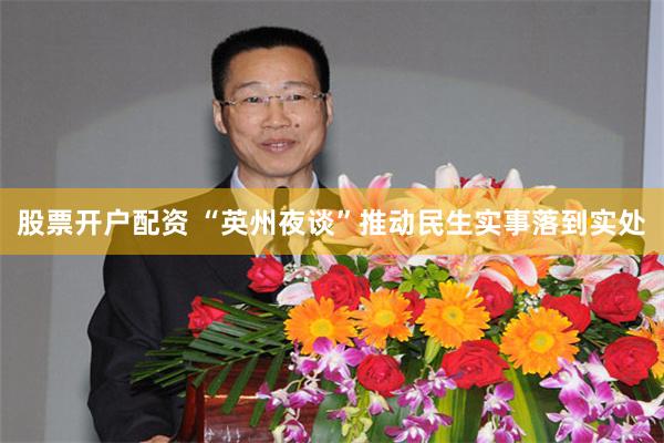 股票开户配资 “英州夜谈”推动民生实事落到实处