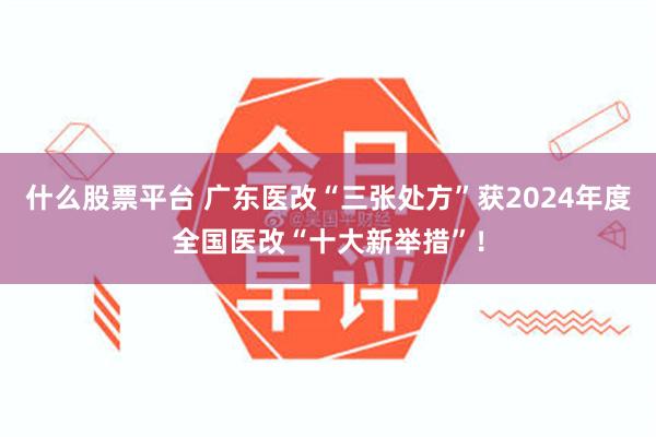 什么股票平台 广东医改“三张处方”获2024年度全国医改“十大新举措”！