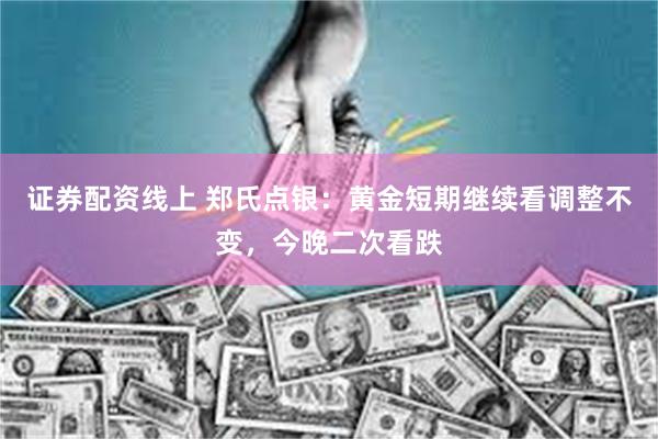 证券配资线上 郑氏点银：黄金短期继续看调整不变，今晚二次看跌