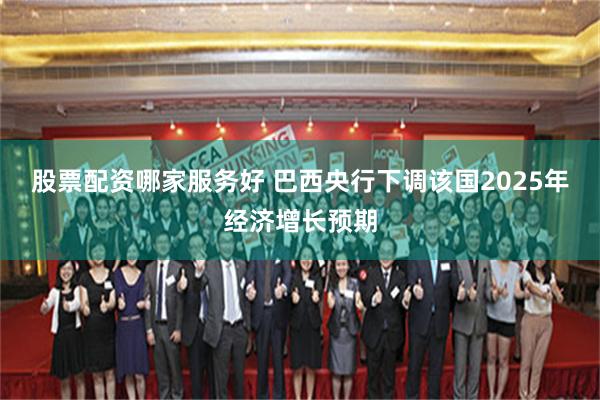 股票配资哪家服务好 巴西央行下调该国2025年经济增长预期