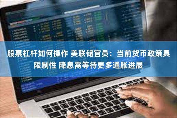 股票杠杆如何操作 美联储官员：当前货币政策具限制性 降息需等待更多通胀进展