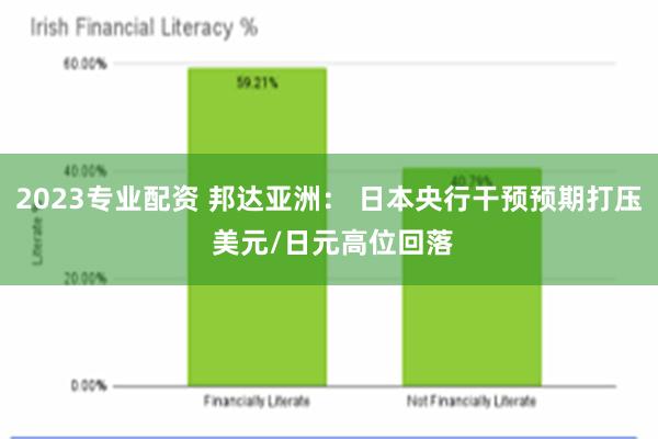 2023专业配资 邦达亚洲： 日本央行干预预期打压 美元/日元高位回落