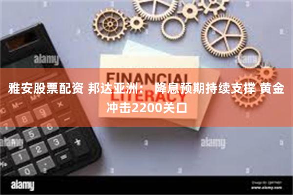 雅安股票配资 邦达亚洲： 降息预期持续支撑 黄金冲击2200关口