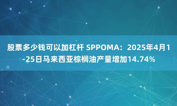 股票多少钱可以加杠杆 SPPOMA：2025年4月1-25日马来西亚棕榈油产量增加14.74%