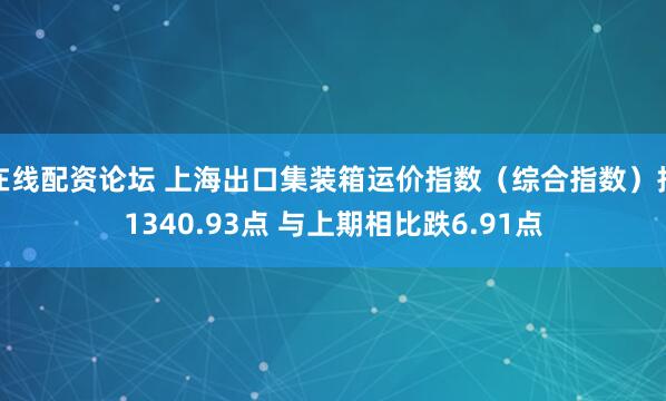 在线配资论坛 上海出口集装箱运价指数（综合指数）报1340.93点 与上期相比跌6.91点