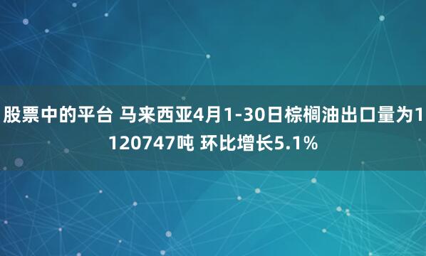 股票中的平台 马来西亚4月1-30日棕榈油出口量为1120747吨 环比增长5.1%