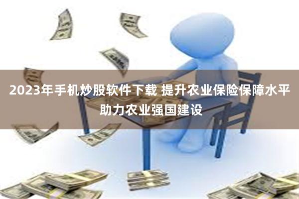 2023年手机炒股软件下载 提升农业保险保障水平 助力农业强国建设
