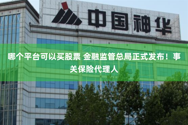 哪个平台可以买股票 金融监管总局正式发布！事关保险代理人
