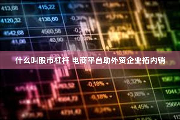 什么叫股市杠杆 电商平台助外贸企业拓内销