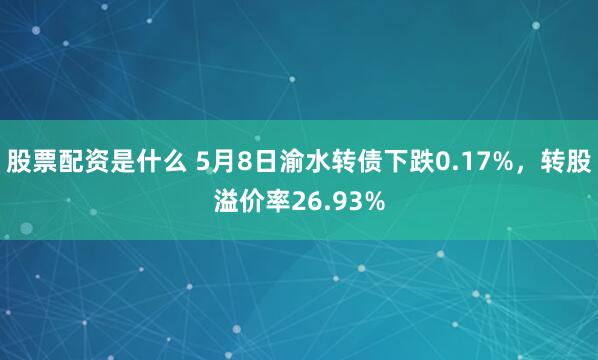 股票配资是什么 5月8日渝水转债下跌0.17%，转股溢价率26.93%