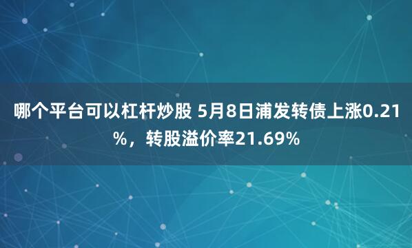哪个平台可以杠杆炒股 5月8日浦发转债上涨0.21%，转股溢价率21.69%