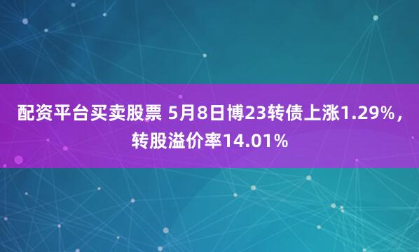 配资平台买卖股票 5月8日博23转债上涨1.29%，转股溢价率14.01%