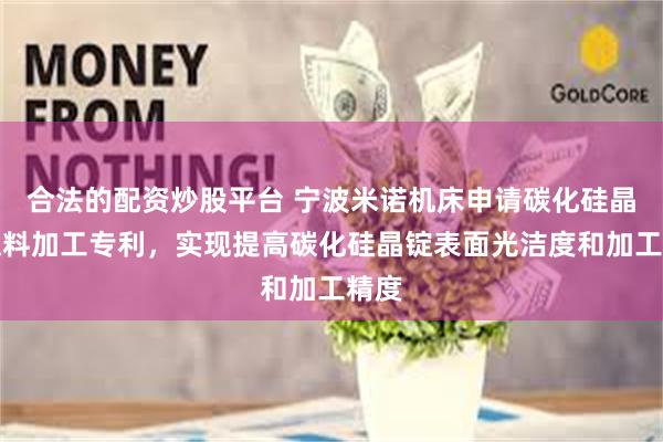 合法的配资炒股平台 宁波米诺机床申请碳化硅晶锭取料加工专利，实现提高碳化硅晶锭表面光洁度和加工精度