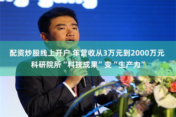 配资炒股线上开户 年营收从3万元到2000万元 科研院所“科技成果”变“生产力”