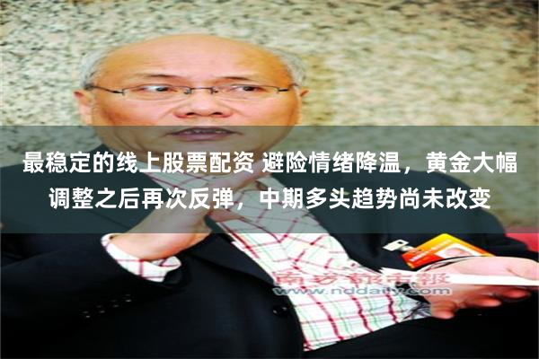 最稳定的线上股票配资 避险情绪降温，黄金大幅调整之后再次反弹，中期多头趋势尚未改变
