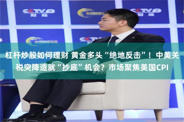 杠杆炒股如何理财 黄金多头“绝地反击”！中美关税突降造就“抄底”机会？市场聚焦美国CPI