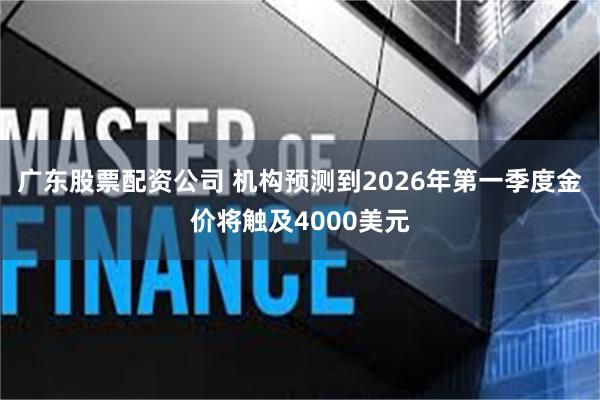 广东股票配资公司 机构预测到2026年第一季度金价将触及4000美元