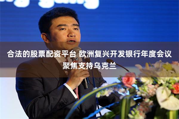 合法的股票配资平台 欧洲复兴开发银行年度会议聚焦支持乌克兰