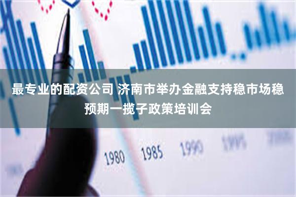 最专业的配资公司 济南市举办金融支持稳市场稳预期一揽子政策培训会