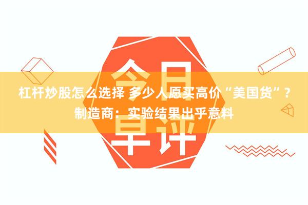 杠杆炒股怎么选择 多少人愿买高价“美国货”？制造商：实验结果出乎意料
