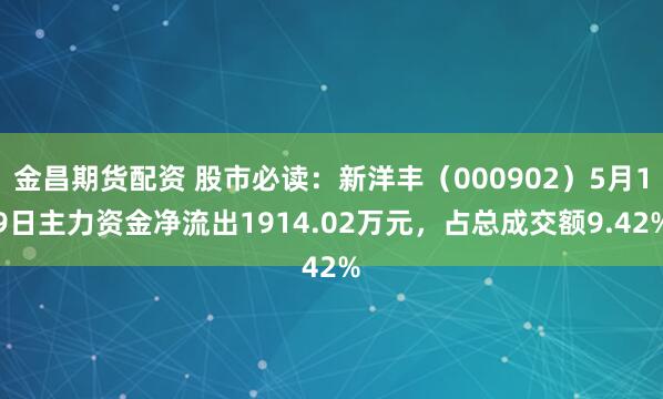 金昌期货配资 股市必读：新洋丰（000902）5月19日主力资金净流出1914.02万元，占总成交额9.42%