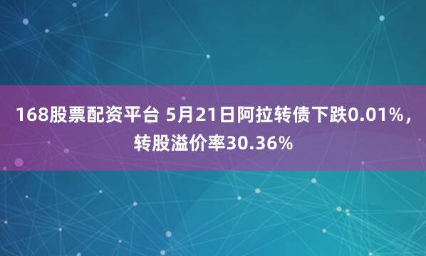 168股票配资平台 5月21日阿拉转债下跌0.01%，转股溢价率30.36%