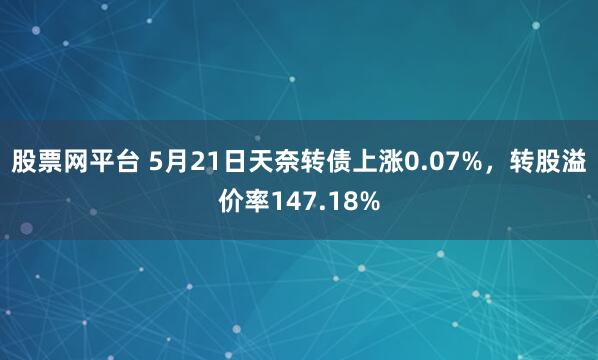 股票网平台 5月21日天奈转债上涨0.07%，转股溢价率147.18%