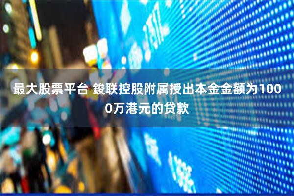 最大股票平台 鋑联控股附属授出本金金额为1000万港元的贷款